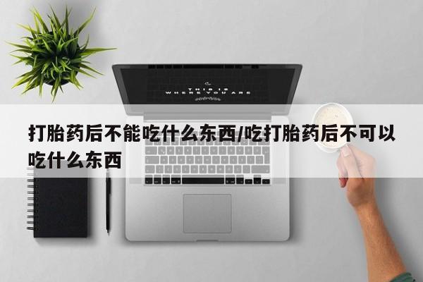 大月份流产药联系方式打胎药后不能吃什么东西/吃打胎药后不可以吃什么东西
