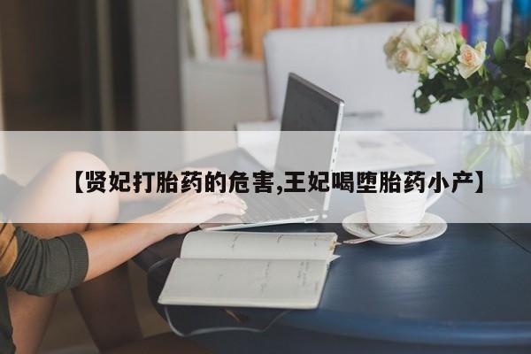 大月份流产药联系方式【贤妃打胎药的危害,王妃喝堕胎药小产】