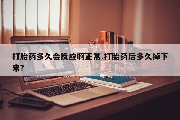 大月份流产药联系方式打胎药多久会反应啊正常.打胎药后多久掉下来？