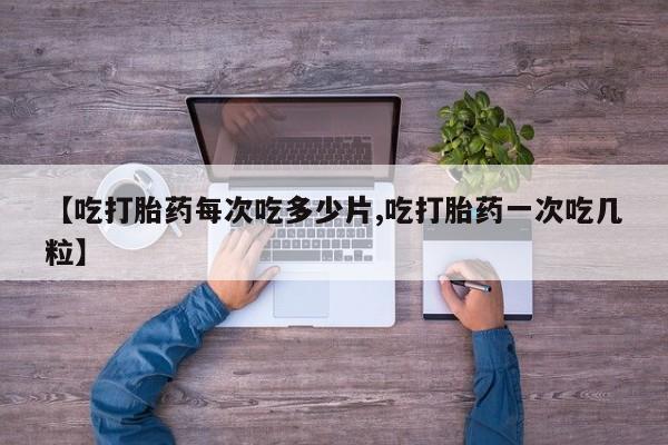 大月份流产药联系方式【吃打胎药每次吃多少片,吃打胎药一次吃几粒】