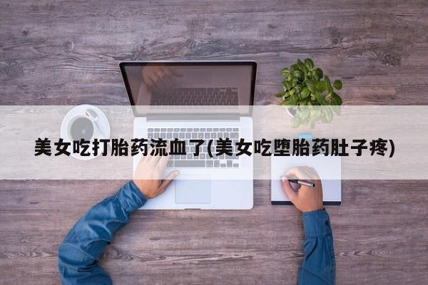 大月份流产药联系方式美女吃打胎药流血了(美女吃堕胎药肚子疼)