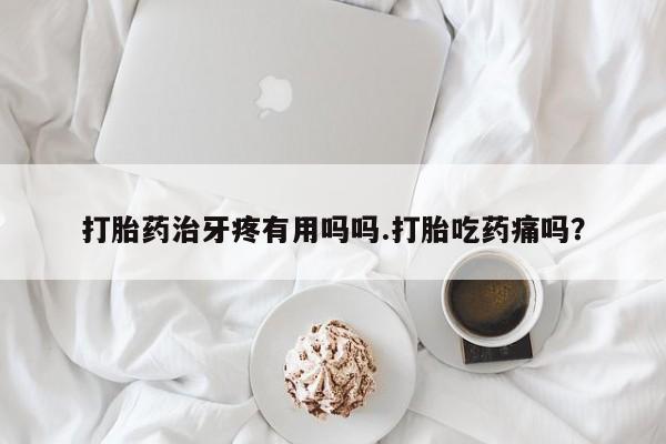 大月份流产药联系方式打胎药治牙疼有用吗吗.打胎吃药痛吗？