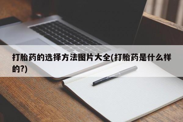 大月份流产药联系方式打胎药的选择方法图片大全(打胎药是什么样的?)