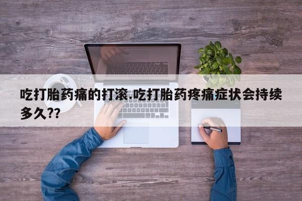 大月份流产药联系方式吃打胎药痛的打滚.吃打胎药疼痛症状会持续多久?？