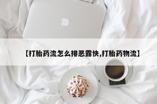 大月份流产药联系方式【打胎药流怎么排恶露快,打胎药物流】