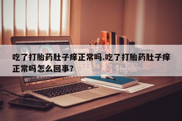 大月份流产药联系方式吃了打胎药肚子痒正常吗.吃了打胎药肚子痒正常吗怎么回事？