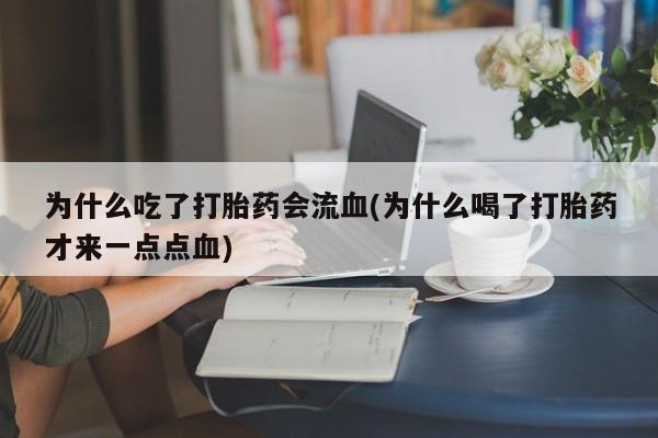 大月份流产药联系方式为什么吃了打胎药会流血(为什么喝了打胎药才来一点点血)