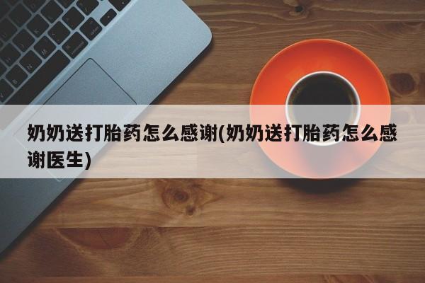 大月份流产药联系方式奶奶送打胎药怎么感谢(奶奶送打胎药怎么感谢医生)