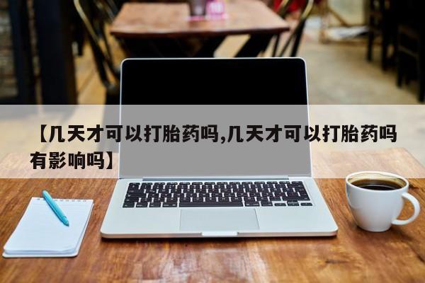 大月份流产药联系方式【几天才可以打胎药吗,几天才可以打胎药吗有影响吗】