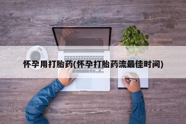 大月份流产药联系方式怀孕用打胎药(怀孕打胎药流最佳时间)
