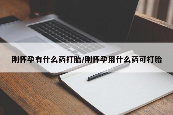 大月份流产药联系方式刚怀孕有什么药打胎/刚怀孕用什么药可打胎
