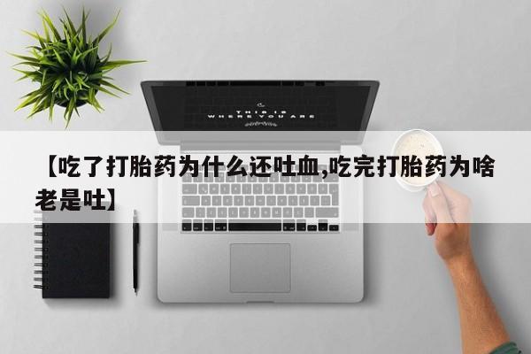 大月份流产药联系方式【吃了打胎药为什么还吐血,吃完打胎药为啥老是吐】