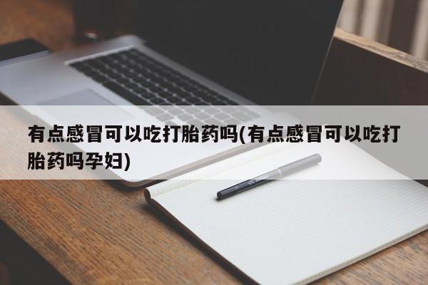 大月份流产药联系方式有点感冒可以吃打胎药吗(有点感冒可以吃打胎药吗孕妇)