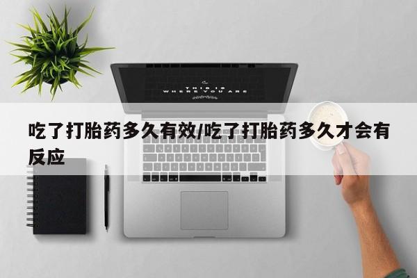 大月份流产药联系方式吃了打胎药多久有效/吃了打胎药多久才会有反应
