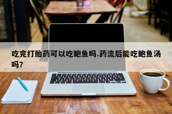 大月份流产药联系方式吃完打胎药可以吃鲍鱼吗.药流后能吃鲍鱼汤吗？