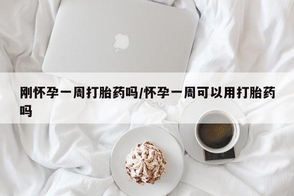 大月份流产药联系方式刚怀孕一周打胎药吗/怀孕一周可以用打胎药吗