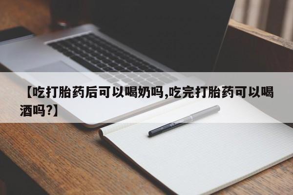 大月份流产药联系方式【吃打胎药后可以喝奶吗,吃完打胎药可以喝酒吗?】
