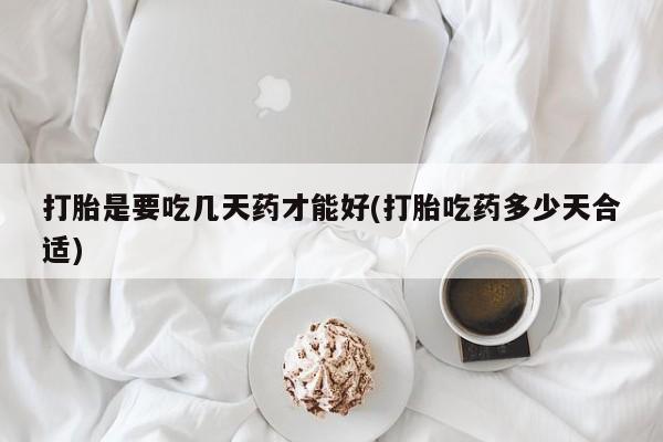 大月份流产药联系方式打胎是要吃几天药才能好(打胎吃药多少天合适)