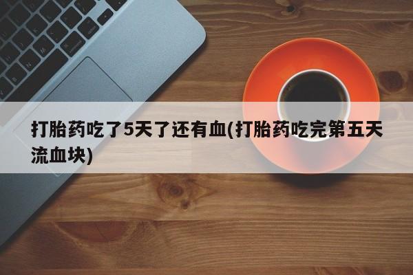 大月份流产药联系方式打胎药吃了5天了还有血(打胎药吃完第五天流血块)