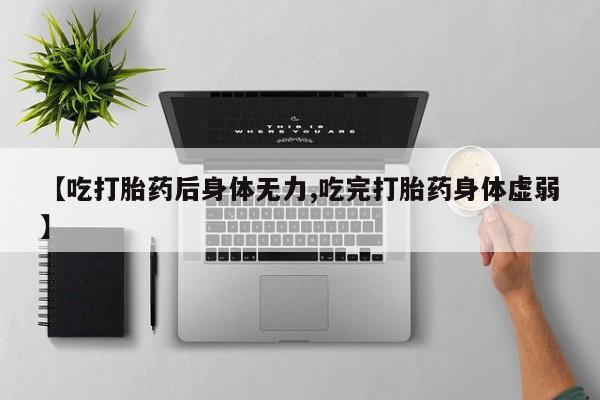大月份流产药联系方式【吃打胎药后身体无力,吃完打胎药身体虚弱】