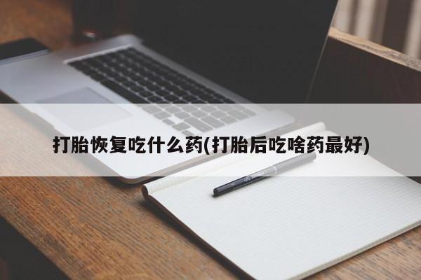 大月份流产药联系方式打胎恢复吃什么药(打胎后吃啥药最好)