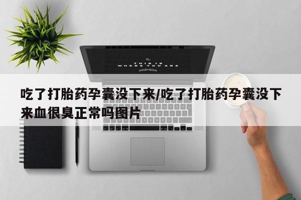 大月份流产药联系方式吃了打胎药孕囊没下来/吃了打胎药孕囊没下来血很臭正常吗图片