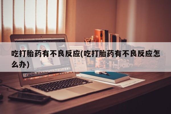 大月份流产药联系方式吃打胎药有不良反应(吃打胎药有不良反应怎么办)