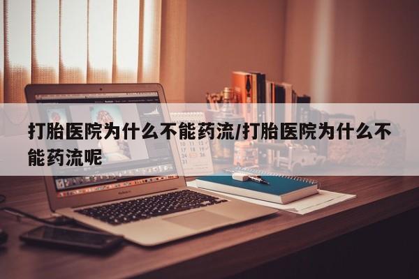大月份流产药联系方式打胎医院为什么不能药流/打胎医院为什么不能药流呢
