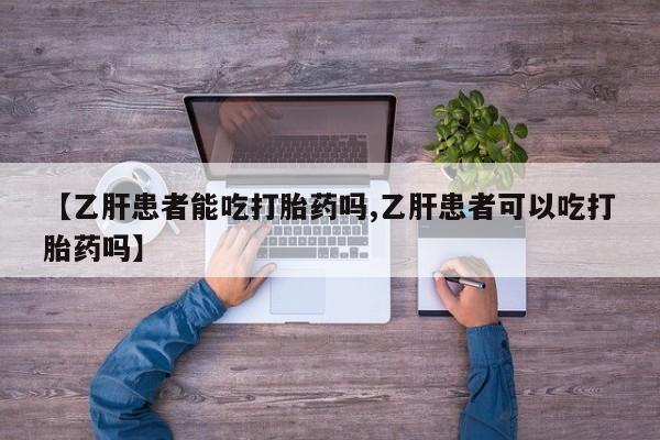 大月份流产药联系方式【乙肝患者能吃打胎药吗,乙肝患者可以吃打胎药吗】