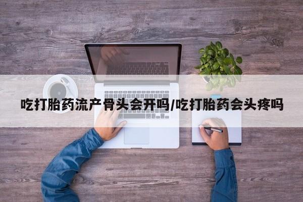 大月份流产药联系方式吃打胎药流产骨头会开吗/吃打胎药会头疼吗