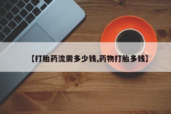 大月份流产药联系方式【打胎药流需多少钱,药物打胎多钱】