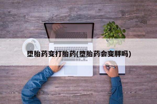 大月份流产药联系方式堕胎药变打胎药(堕胎药会变胖吗)