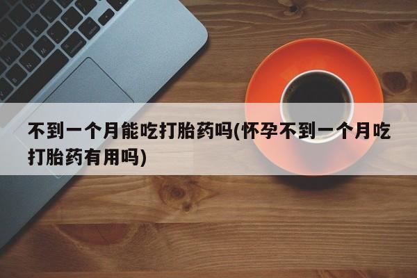 大月份流产药联系方式不到一个月能吃打胎药吗(怀孕不到一个月吃打胎药有用吗)