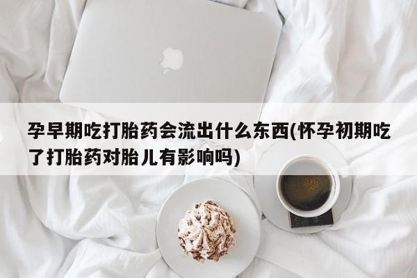大月份流产药联系方式孕早期吃打胎药会流出什么东西(怀孕初期吃了打胎药对胎儿有影响吗)