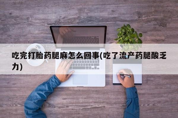 大月份流产药联系方式吃完打胎药腿麻怎么回事(吃了流产药腿酸乏力)