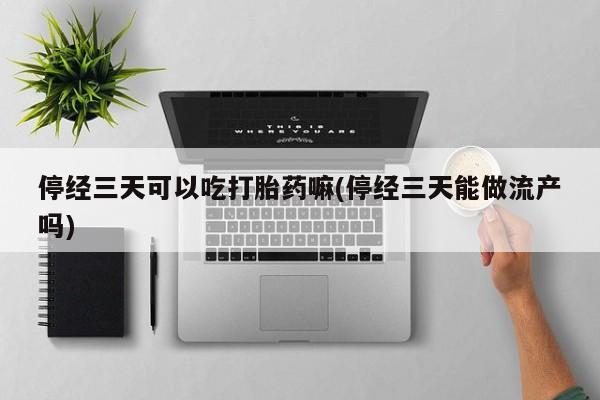 大月份流产药联系方式停经三天可以吃打胎药嘛(停经三天能做流产吗)