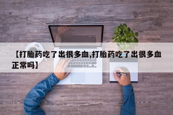 大月份流产药联系方式【打胎药吃了出很多血,打胎药吃了出很多血正常吗】