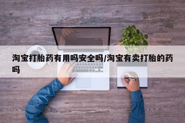 大月份流产药联系方式淘宝打胎药有用吗安全吗/淘宝有卖打胎的药吗