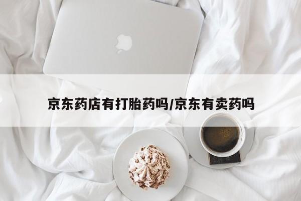 大月份流产药联系方式京东药店有打胎药吗/京东有卖药吗