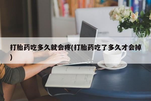大月份流产药联系方式打胎药吃多久就会疼(打胎药吃了多久才会掉)
