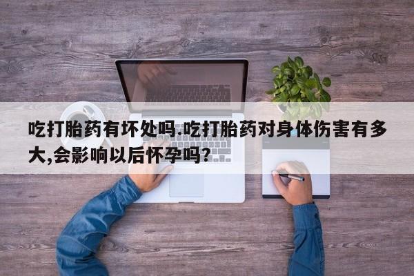 大月份流产药联系方式吃打胎药有坏处吗.吃打胎药对身体伤害有多大,会影响以后怀孕吗？