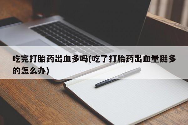 大月份流产药联系方式吃完打胎药出血多吗(吃了打胎药出血量挺多的怎么办)