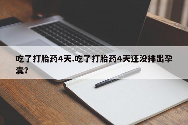 大月份流产药联系方式吃了打胎药4天.吃了打胎药4天还没排出孕囊？