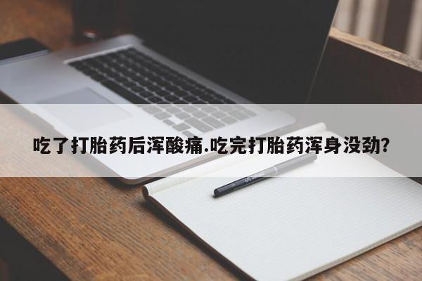 大月份流产药联系方式吃了打胎药后浑酸痛.吃完打胎药浑身没劲？