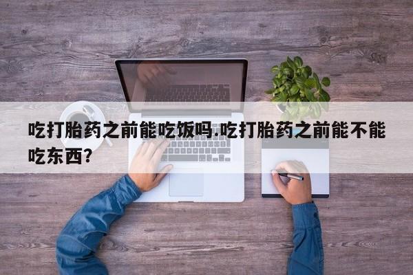 大月份流产药联系方式吃打胎药之前能吃饭吗.吃打胎药之前能不能吃东西？