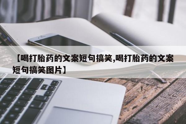 大月份流产药联系方式【喝打胎药的文案短句搞笑,喝打胎药的文案短句搞笑图片】