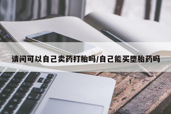 大月份流产药联系方式请问可以自己卖药打胎吗/自己能买堕胎药吗