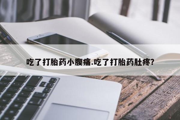 大月份流产药联系方式吃了打胎药小腹痛.吃了打胎药肚疼？