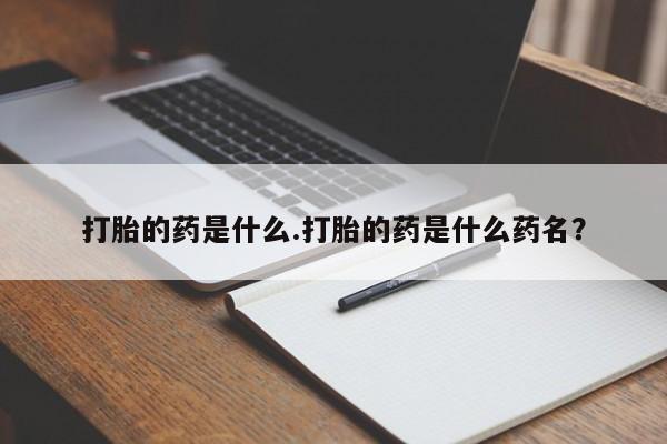 大月份流产药联系方式打胎的药是什么.打胎的药是什么药名？