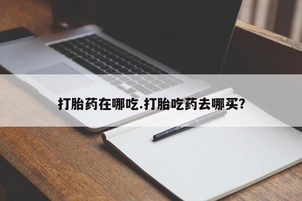 大月份流产药联系方式打胎药在哪吃.打胎吃药去哪买？